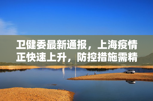 卫健委最新通报，上海疫情正快速上升，防控措施需精准高效