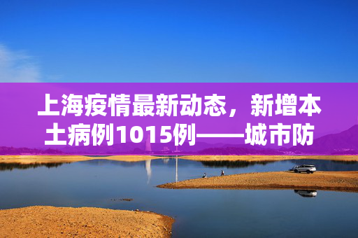 上海疫情最新动态，新增本土病例1015例——城市防疫的坚韧与温情并进