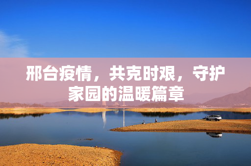 邢台疫情，共克时艰，守护家园的温暖篇章