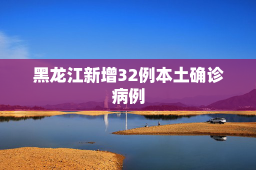 黑龙江新增32例本土确诊病例
