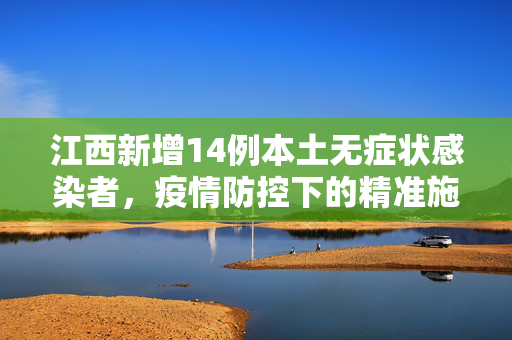 江西新增14例本土无症状感染者，疫情防控下的精准施策与全民行动