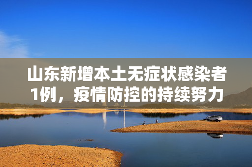 山东新增本土无症状感染者1例，疫情防控的持续努力与公众的警醒