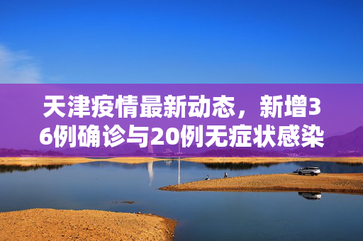天津疫情最新动态，新增36例确诊与20例无症状感染者的防控挑战与应对策略