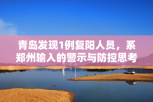 青岛发现1例复阳人员，系郑州输入的警示与防控思考