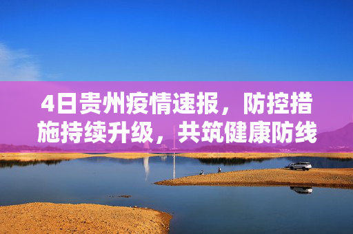 4日贵州疫情速报，防控措施持续升级，共筑健康防线
