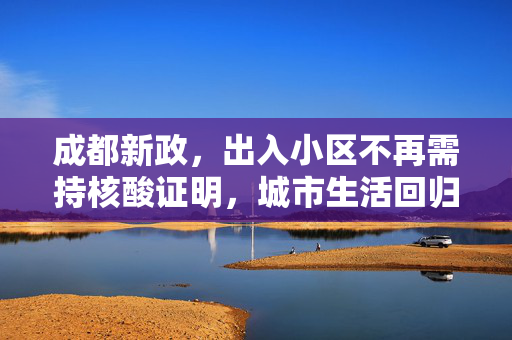 成都新政，出入小区不再需持核酸证明，城市生活回归常态