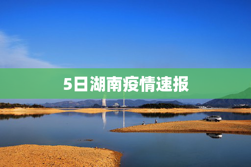 5日湖南疫情速报