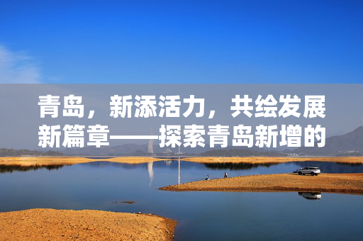 青岛，新添活力，共绘发展新篇章——探索青岛新增的多元魅力与未来愿景