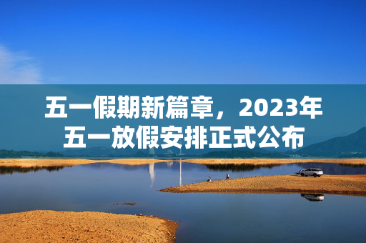 五一假期新篇章，2023年五一放假安排正式公布