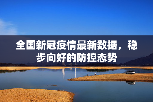 全国新冠疫情最新数据，稳步向好的防控态势