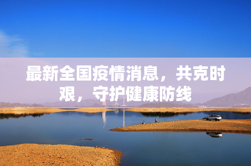 最新全国疫情消息，共克时艰，守护健康防线