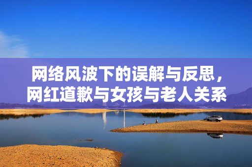 网络风波下的误解与反思，网红道歉与女孩与老人关系的澄清