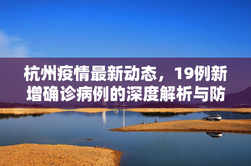 杭州疫情最新动态，19例新增确诊病例的深度解析与防控措施