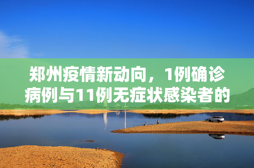 郑州疫情新动向，1例确诊病例与11例无症状感染者的追踪与防控措施