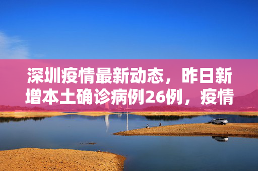 深圳疫情最新动态，昨日新增本土确诊病例26例，疫情防控形势持续升级