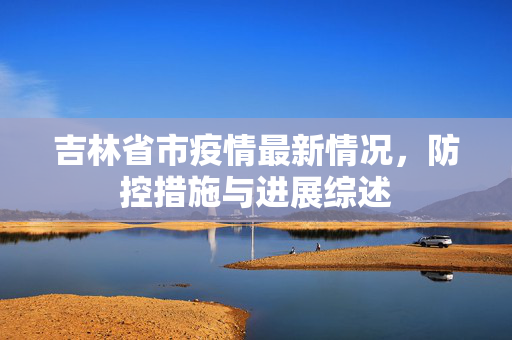 吉林省市疫情最新情况，防控措施与进展综述