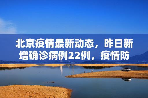 北京疫情最新动态，昨日新增确诊病例22例，疫情防控再敲警钟