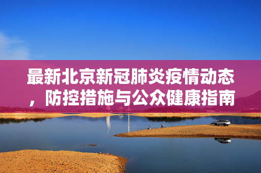 最新北京新冠肺炎疫情动态，防控措施与公众健康指南