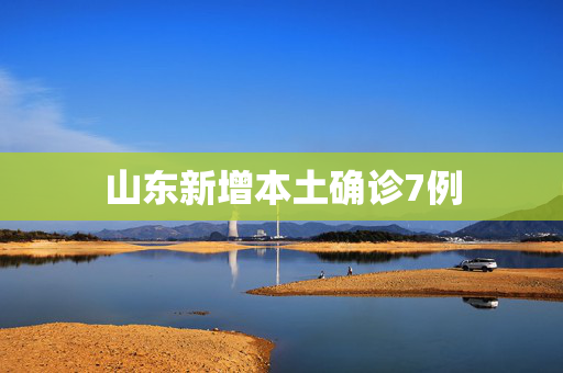 山东新增本土确诊7例