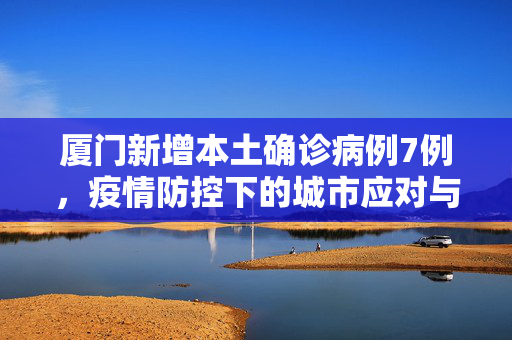 厦门新增本土确诊病例7例，疫情防控下的城市应对与民众心态