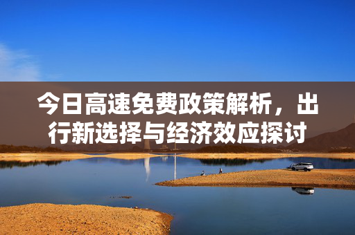 今日高速免费政策解析，出行新选择与经济效应探讨