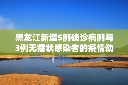 黑龙江新增5例确诊病例与3例无症状感染者的疫情动态与防控措施