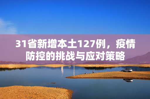 31省新增本土127例，疫情防控的挑战与应对策略