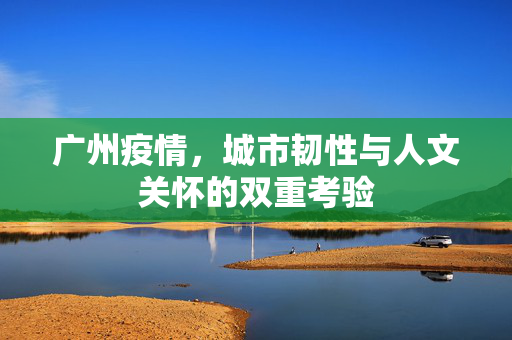 广州疫情，城市韧性与人文关怀的双重考验