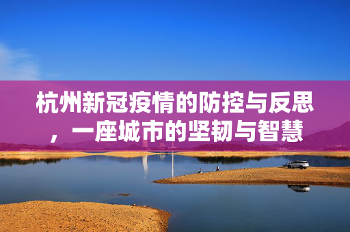 杭州新冠疫情的防控与反思，一座城市的坚韧与智慧