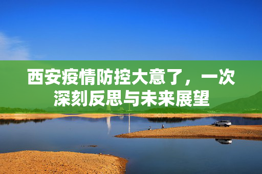 西安疫情防控大意了，一次深刻反思与未来展望