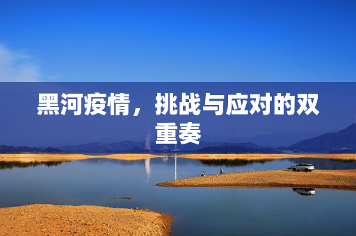 黑河疫情，挑战与应对的双重奏