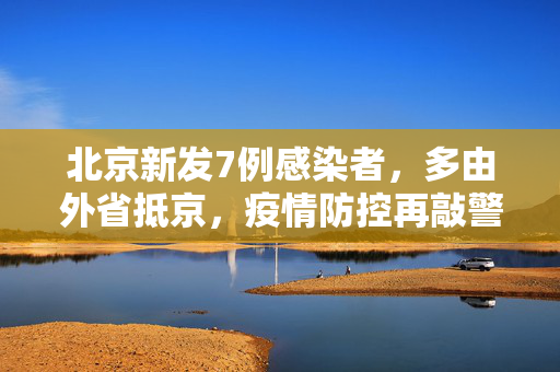 北京新发7例感染者，多由外省抵京，疫情防控再敲警钟