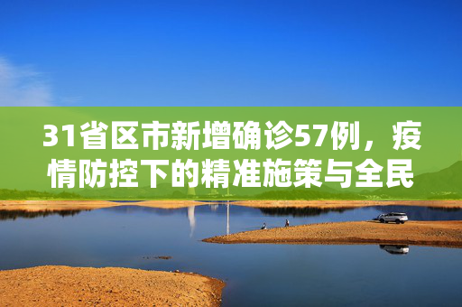 31省区市新增确诊57例，疫情防控下的精准施策与全民行动