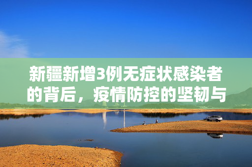 新疆新增3例无症状感染者的背后，疫情防控的坚韧与希望