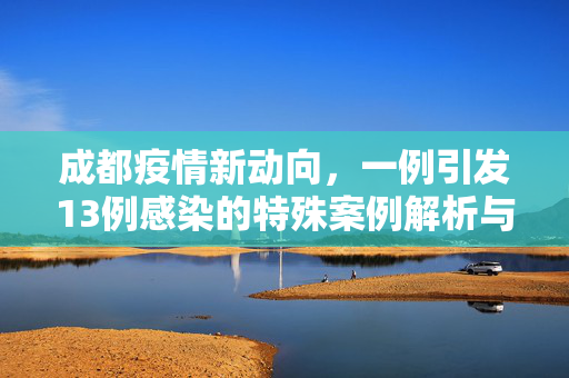 成都疫情新动向，一例引发13例感染的特殊案例解析与防控反思