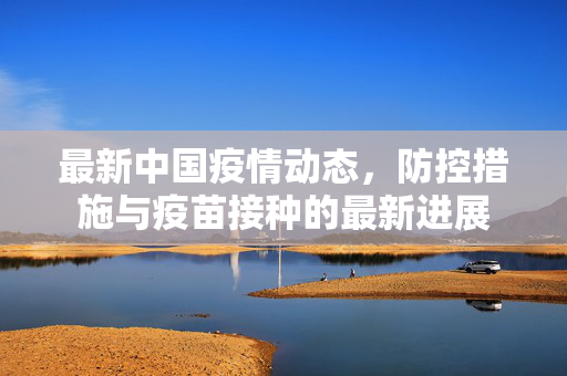 最新中国疫情动态，防控措施与疫苗接种的最新进展