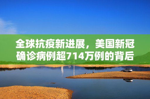 全球抗疫新进展，美国新冠确诊病例超714万例的背后与展望