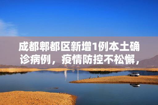 成都郫都区新增1例本土确诊病例，疫情防控不松懈，共筑健康防线