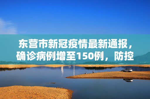 东营市新冠疫情最新通报，确诊病例增至150例，防控措施全面升级