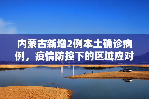 内蒙古新增2例本土确诊病例，疫情防控下的区域应对与民众响应