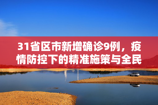 31省区市新增确诊9例，疫情防控下的精准施策与全民行动