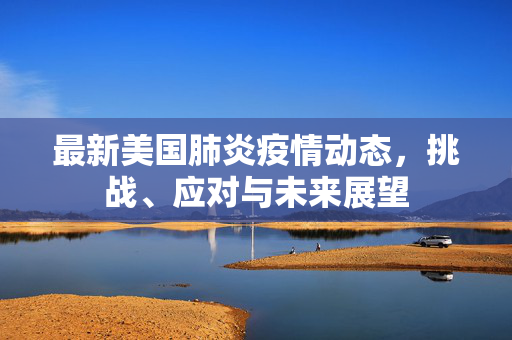 最新美国肺炎疫情动态，挑战、应对与未来展望