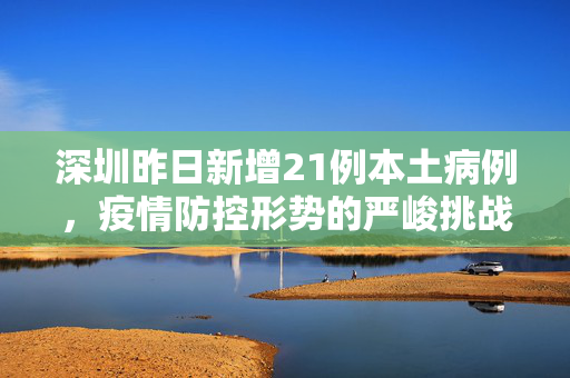 深圳昨日新增21例本土病例，疫情防控形势的严峻挑战与应对策略
