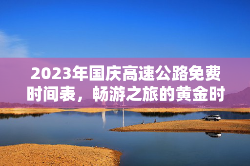 2023年国庆高速公路免费时间表，畅游之旅的黄金时刻