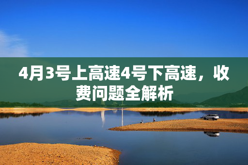4月3号上高速4号下高速，收费问题全解析