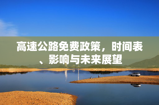 高速公路免费政策，时间表、影响与未来展望