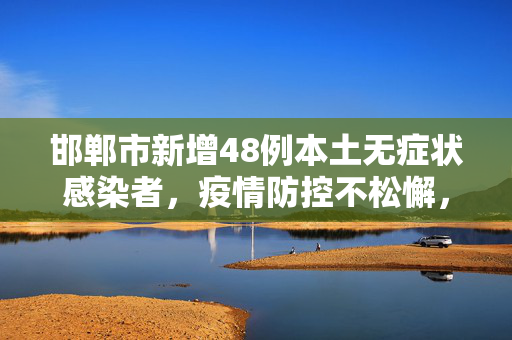 邯郸市新增48例本土无症状感染者，疫情防控不松懈，共筑健康防线
