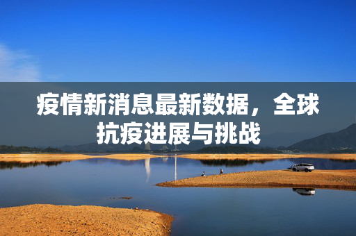 疫情新消息最新数据，全球抗疫进展与挑战