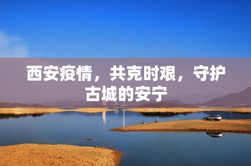 西安疫情，共克时艰，守护古城的安宁
