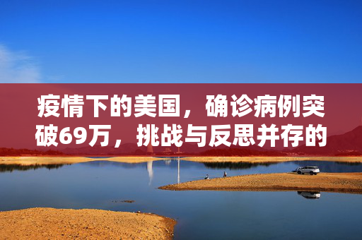 疫情下的美国，确诊病例突破69万，挑战与反思并存的艰难时刻